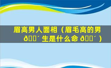 眉高男人面相（眉毛高的男 🌴 生是什么命 🐴 ）